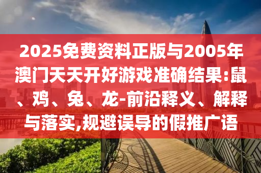 2025免费资料正版与2005年澳门天天开好游戏准确结果:鼠、鸡、兔、龙-前沿释义、解释与落实,规避误导的假推广语